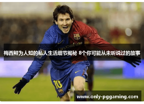 梅西鲜为人知的私人生活细节揭秘 8个你可能从未听说过的故事 梅西鲜为人知的私人生活细节揭秘 8个你可能从未听说过的故事