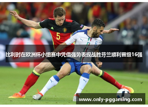 比利时在欧洲杯小组赛中凭借强势表现战胜芬兰顺利晋级16强