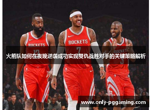 火箭队如何在夜晚逆袭成功实现复仇战胜对手的关键策略解析