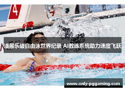 潘展乐破自由泳世界纪录 AI教练系统助力速度飞跃 潘展乐破自由泳世界纪录 AI教练系统助力速度飞跃