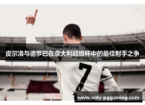 皮尔洛与德罗巴在意大利超级杯中的最佳射手之争