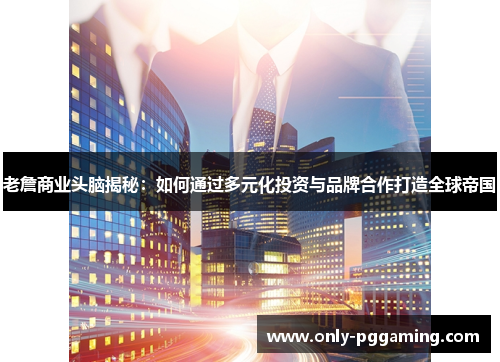 老詹商业头脑揭秘：如何通过多元化投资与品牌合作打造全球帝国