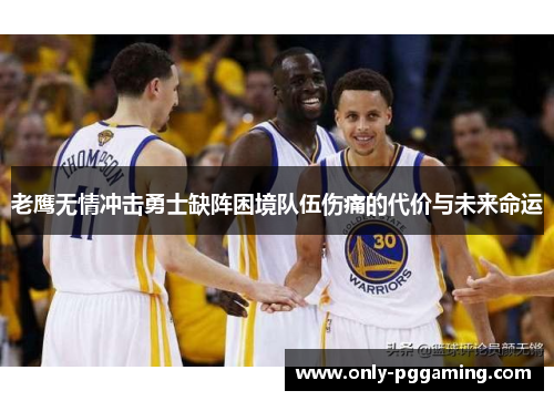 老鹰无情冲击勇士缺阵困境队伍伤痛的代价与未来命运